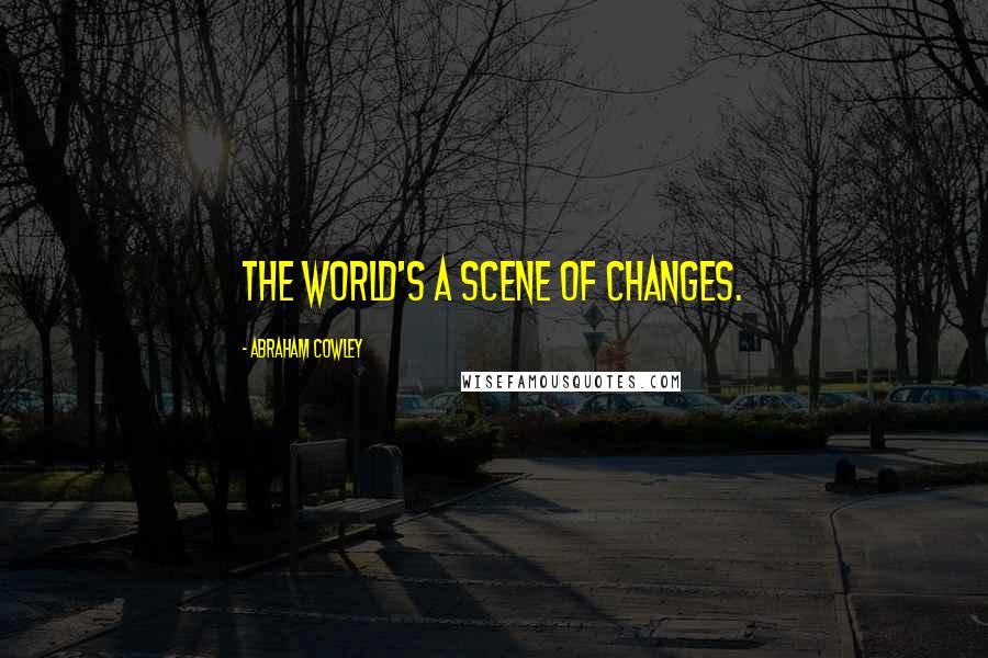 Abraham Cowley Quotes: The world's a scene of changes.