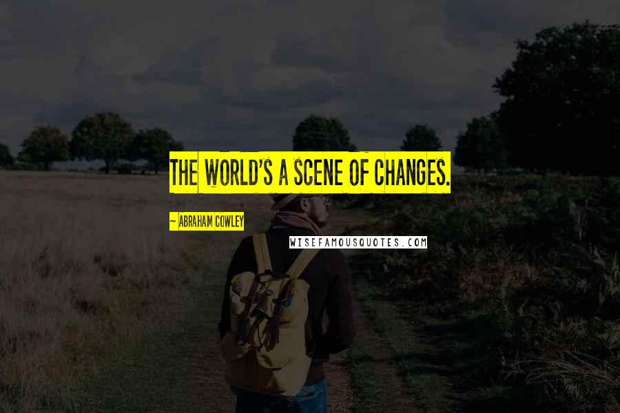 Abraham Cowley Quotes: The world's a scene of changes.