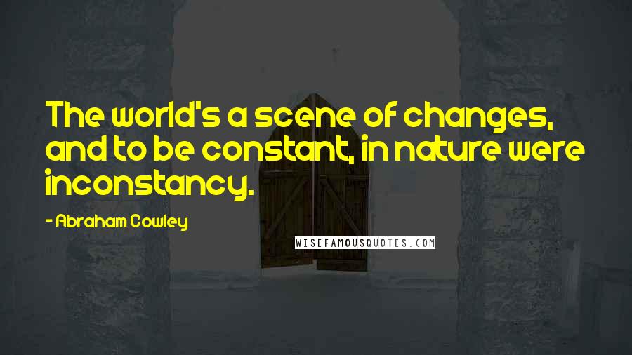 Abraham Cowley Quotes: The world's a scene of changes, and to be constant, in nature were inconstancy.