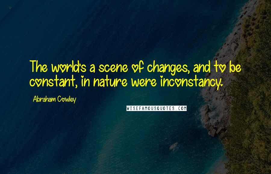 Abraham Cowley Quotes: The world's a scene of changes, and to be constant, in nature were inconstancy.