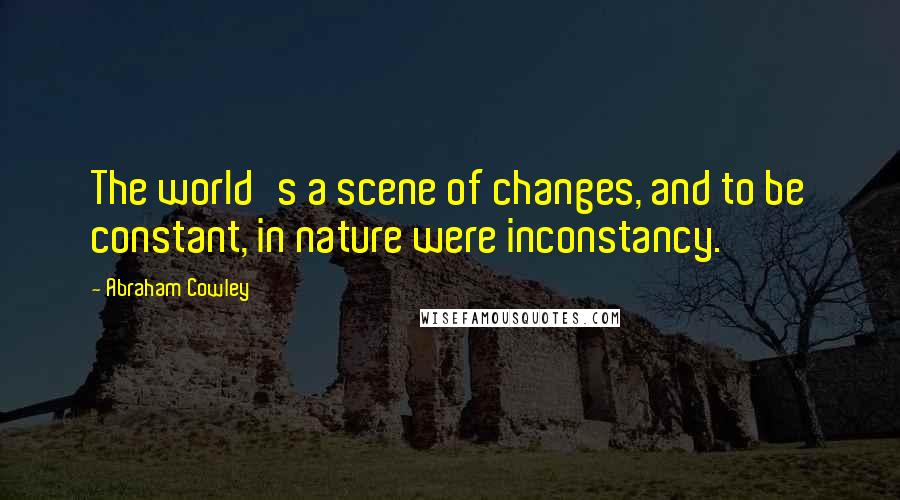 Abraham Cowley Quotes: The world's a scene of changes, and to be constant, in nature were inconstancy.