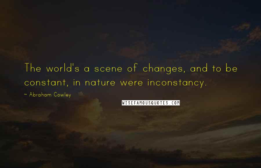 Abraham Cowley Quotes: The world's a scene of changes, and to be constant, in nature were inconstancy.