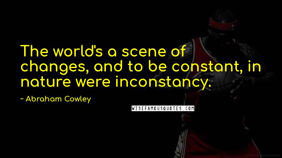 Abraham Cowley Quotes: The world's a scene of changes, and to be constant, in nature were inconstancy.