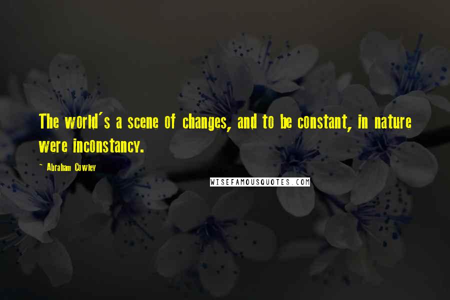 Abraham Cowley Quotes: The world's a scene of changes, and to be constant, in nature were inconstancy.