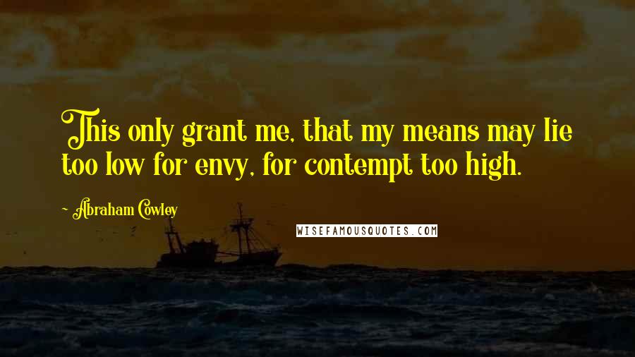 Abraham Cowley Quotes: This only grant me, that my means may lie too low for envy, for contempt too high.