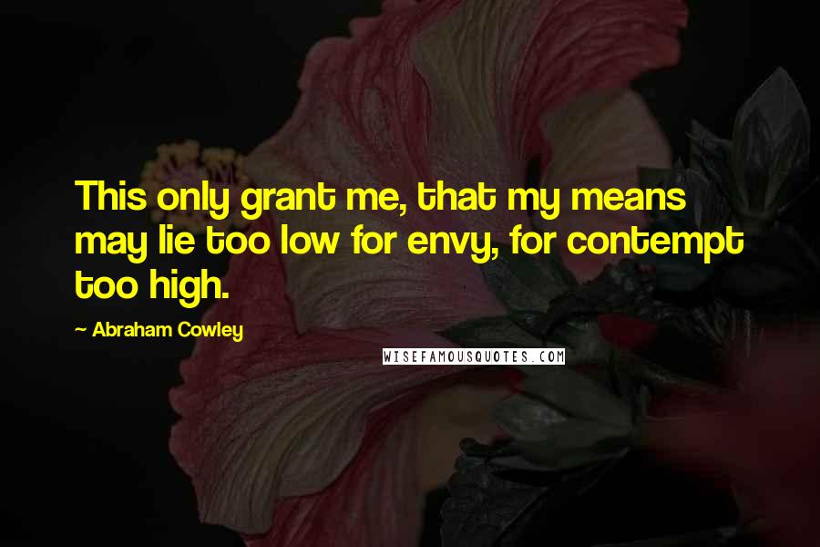 Abraham Cowley Quotes: This only grant me, that my means may lie too low for envy, for contempt too high.