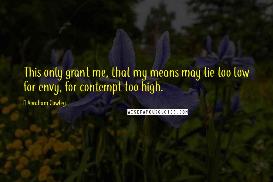 Abraham Cowley Quotes: This only grant me, that my means may lie too low for envy, for contempt too high.