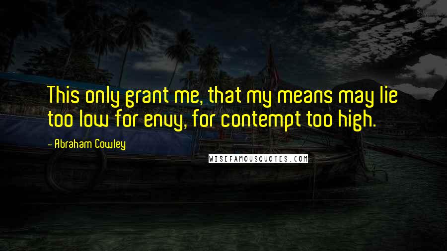 Abraham Cowley Quotes: This only grant me, that my means may lie too low for envy, for contempt too high.