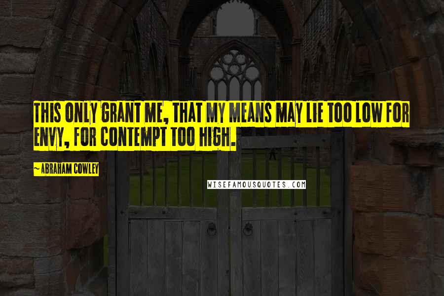 Abraham Cowley Quotes: This only grant me, that my means may lie too low for envy, for contempt too high.