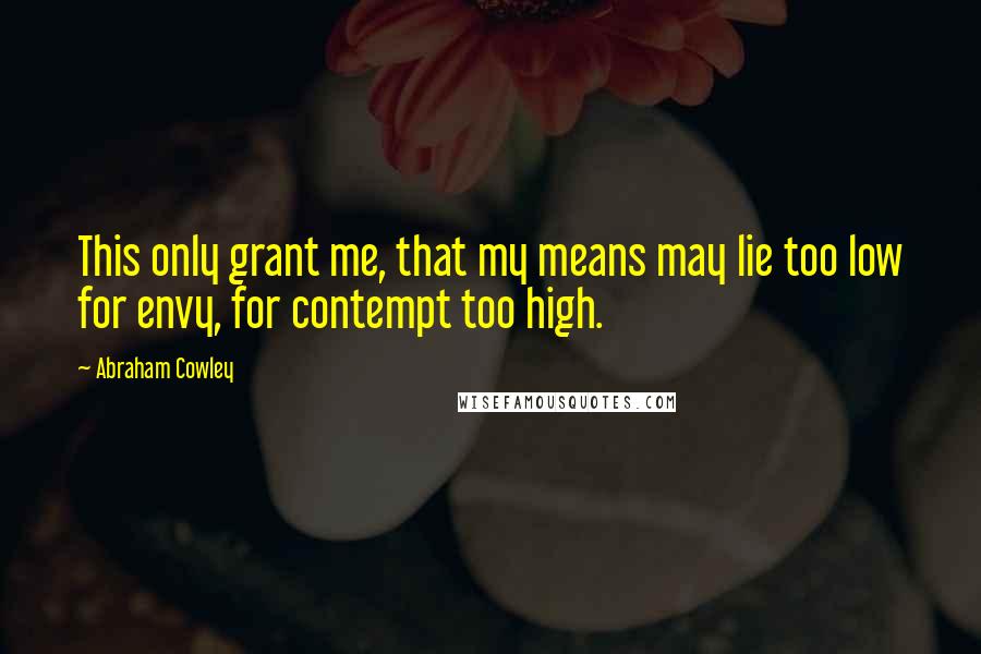 Abraham Cowley Quotes: This only grant me, that my means may lie too low for envy, for contempt too high.