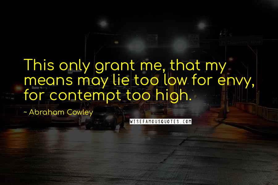 Abraham Cowley Quotes: This only grant me, that my means may lie too low for envy, for contempt too high.