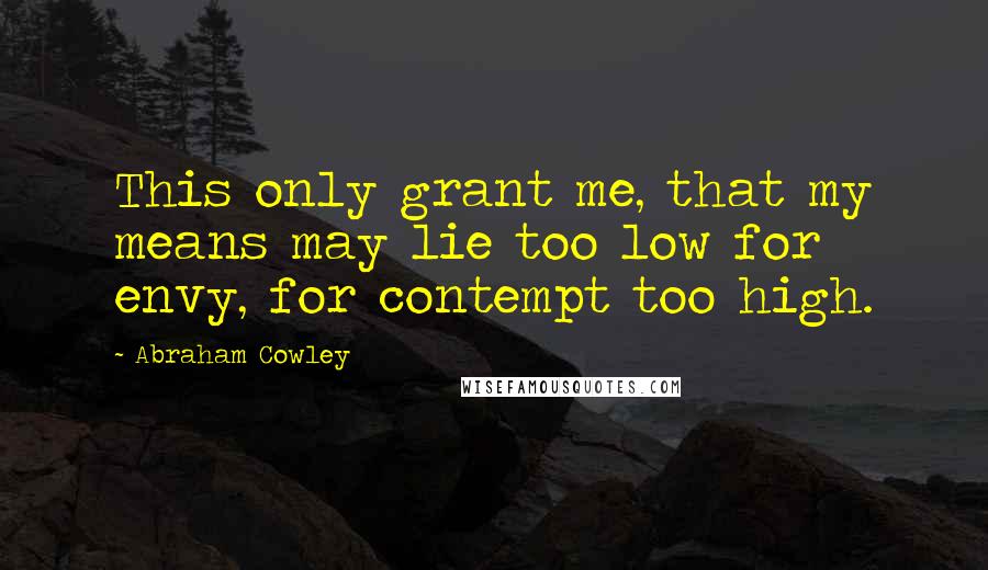 Abraham Cowley Quotes: This only grant me, that my means may lie too low for envy, for contempt too high.