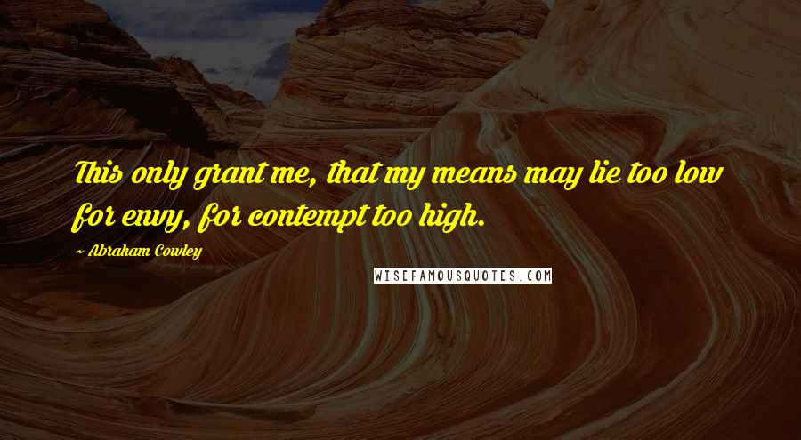 Abraham Cowley Quotes: This only grant me, that my means may lie too low for envy, for contempt too high.