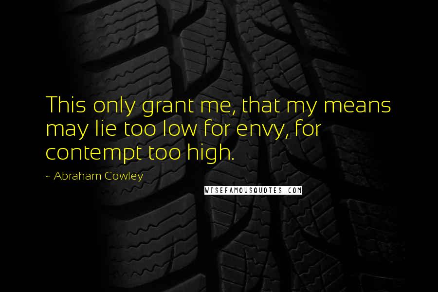 Abraham Cowley Quotes: This only grant me, that my means may lie too low for envy, for contempt too high.