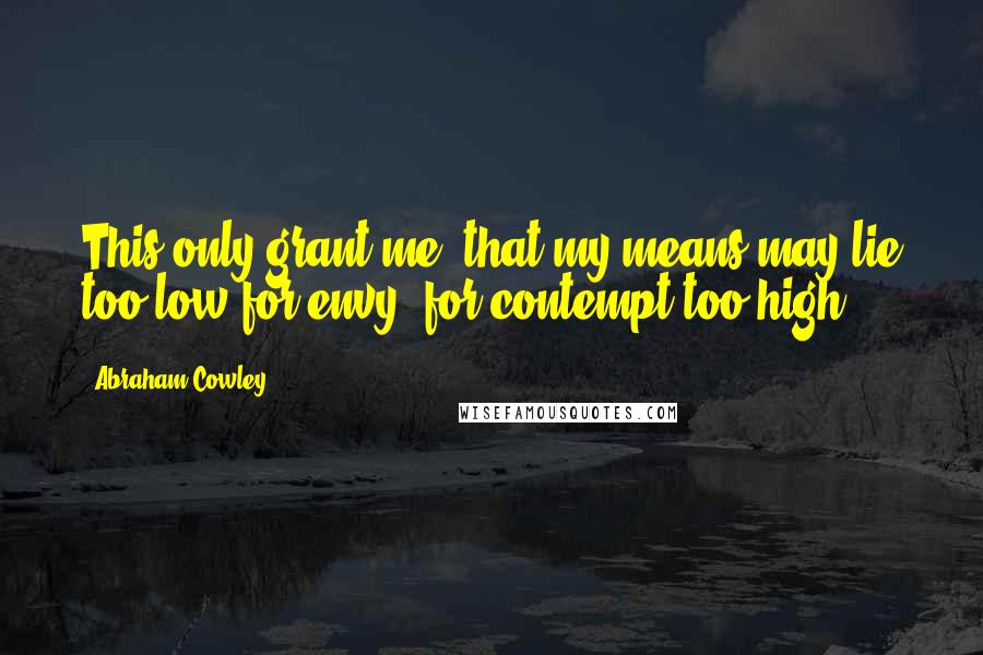 Abraham Cowley Quotes: This only grant me, that my means may lie too low for envy, for contempt too high.