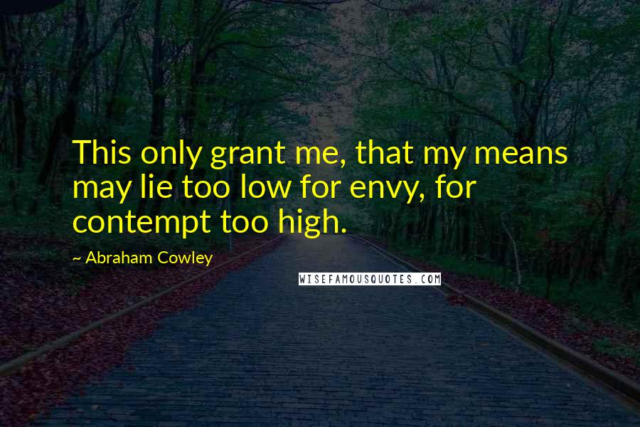 Abraham Cowley Quotes: This only grant me, that my means may lie too low for envy, for contempt too high.