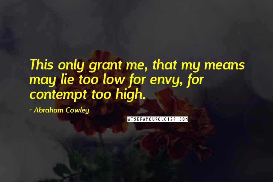 Abraham Cowley Quotes: This only grant me, that my means may lie too low for envy, for contempt too high.