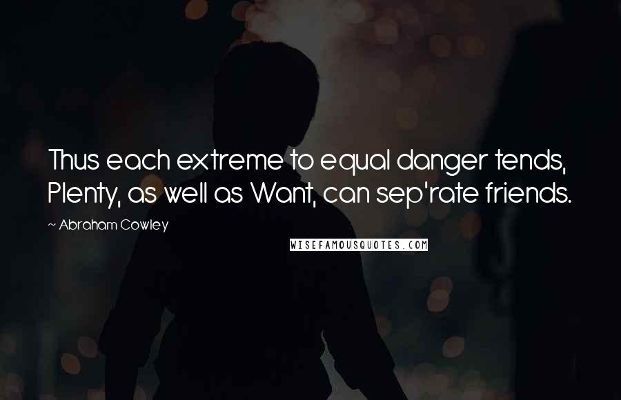 Abraham Cowley Quotes: Thus each extreme to equal danger tends, Plenty, as well as Want, can sep'rate friends.