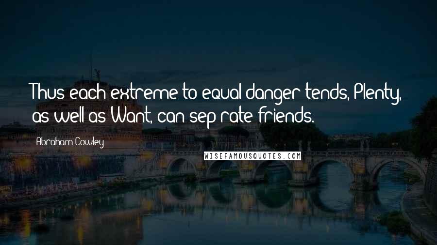 Abraham Cowley Quotes: Thus each extreme to equal danger tends, Plenty, as well as Want, can sep'rate friends.