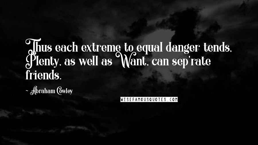 Abraham Cowley Quotes: Thus each extreme to equal danger tends, Plenty, as well as Want, can sep'rate friends.