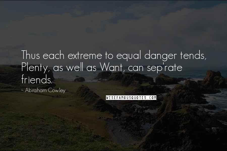 Abraham Cowley Quotes: Thus each extreme to equal danger tends, Plenty, as well as Want, can sep'rate friends.