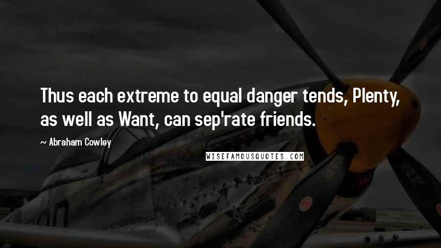 Abraham Cowley Quotes: Thus each extreme to equal danger tends, Plenty, as well as Want, can sep'rate friends.