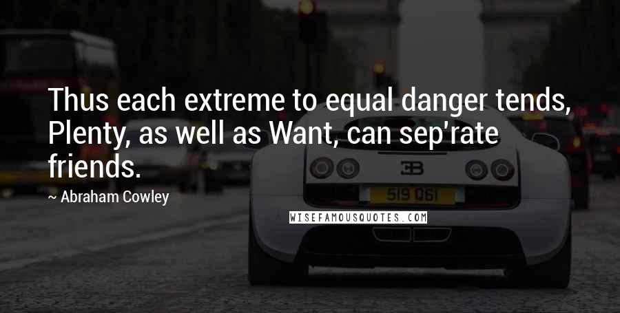 Abraham Cowley Quotes: Thus each extreme to equal danger tends, Plenty, as well as Want, can sep'rate friends.