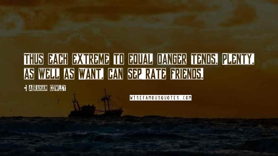Abraham Cowley Quotes: Thus each extreme to equal danger tends, Plenty, as well as Want, can sep'rate friends.