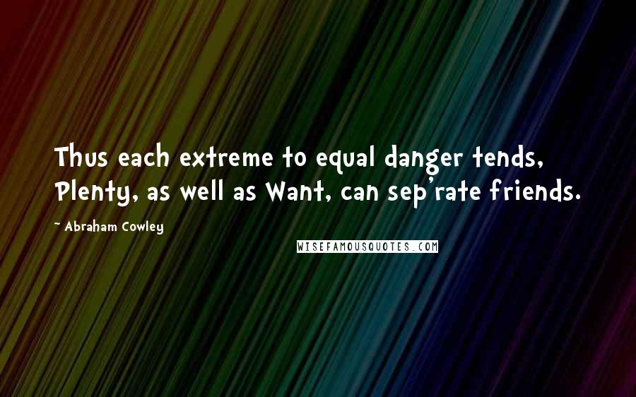 Abraham Cowley Quotes: Thus each extreme to equal danger tends, Plenty, as well as Want, can sep'rate friends.