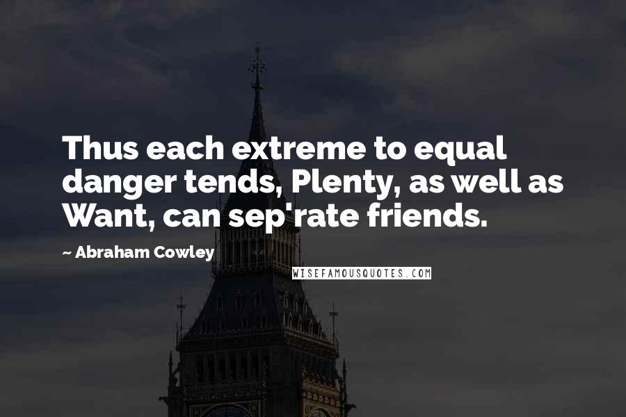 Abraham Cowley Quotes: Thus each extreme to equal danger tends, Plenty, as well as Want, can sep'rate friends.