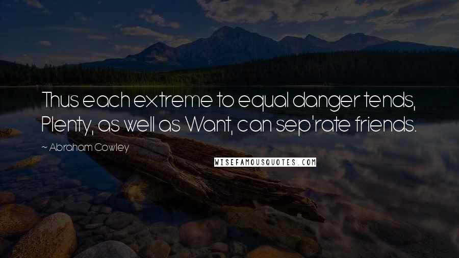 Abraham Cowley Quotes: Thus each extreme to equal danger tends, Plenty, as well as Want, can sep'rate friends.