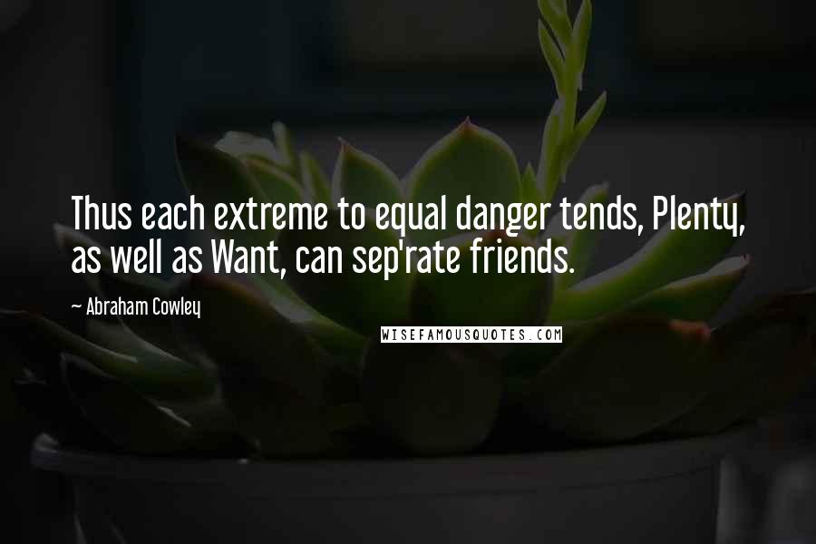 Abraham Cowley Quotes: Thus each extreme to equal danger tends, Plenty, as well as Want, can sep'rate friends.