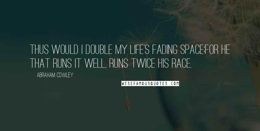 Abraham Cowley Quotes: Thus would I double my life's fading space;For he that runs it well, runs twice his race.