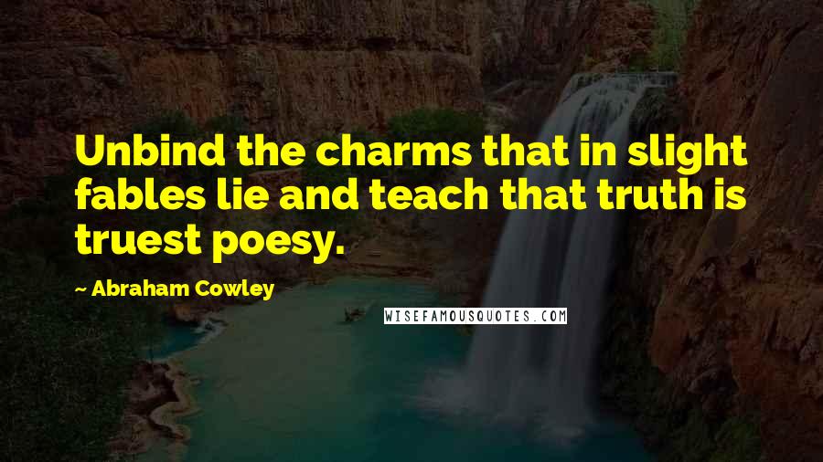 Abraham Cowley Quotes: Unbind the charms that in slight fables lie and teach that truth is truest poesy.