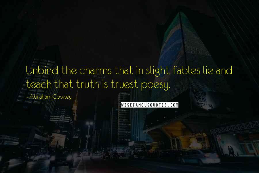 Abraham Cowley Quotes: Unbind the charms that in slight fables lie and teach that truth is truest poesy.