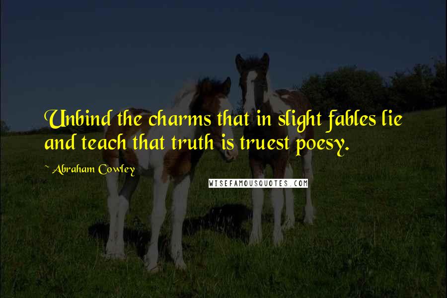 Abraham Cowley Quotes: Unbind the charms that in slight fables lie and teach that truth is truest poesy.