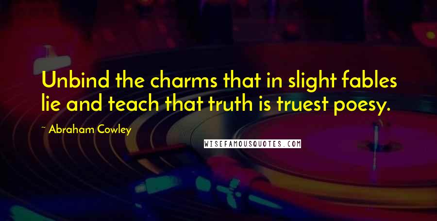 Abraham Cowley Quotes: Unbind the charms that in slight fables lie and teach that truth is truest poesy.