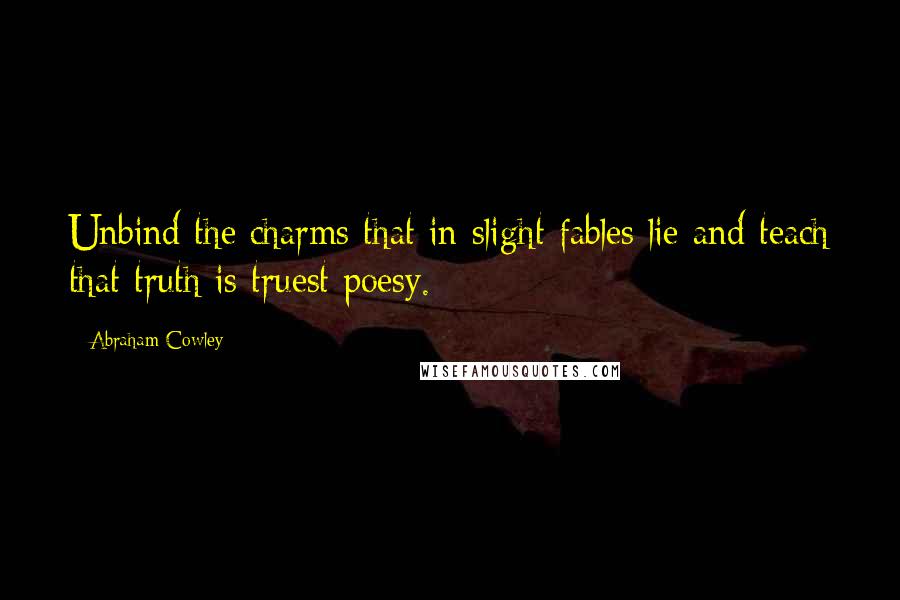 Abraham Cowley Quotes: Unbind the charms that in slight fables lie and teach that truth is truest poesy.