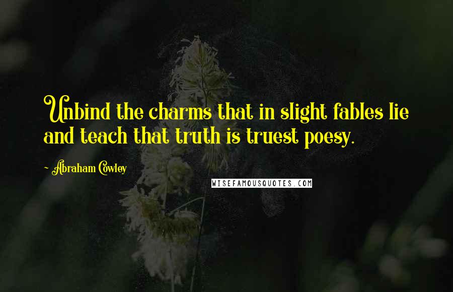 Abraham Cowley Quotes: Unbind the charms that in slight fables lie and teach that truth is truest poesy.