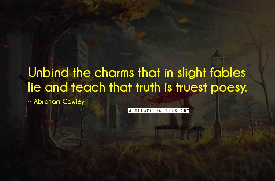 Abraham Cowley Quotes: Unbind the charms that in slight fables lie and teach that truth is truest poesy.