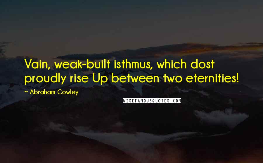 Abraham Cowley Quotes: Vain, weak-built isthmus, which dost proudly rise Up between two eternities!