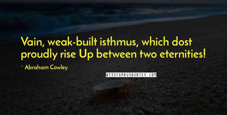 Abraham Cowley Quotes: Vain, weak-built isthmus, which dost proudly rise Up between two eternities!