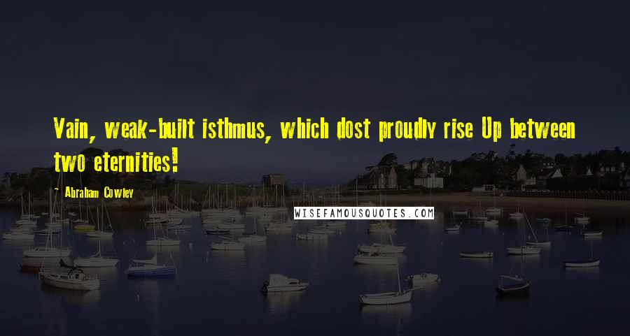 Abraham Cowley Quotes: Vain, weak-built isthmus, which dost proudly rise Up between two eternities!