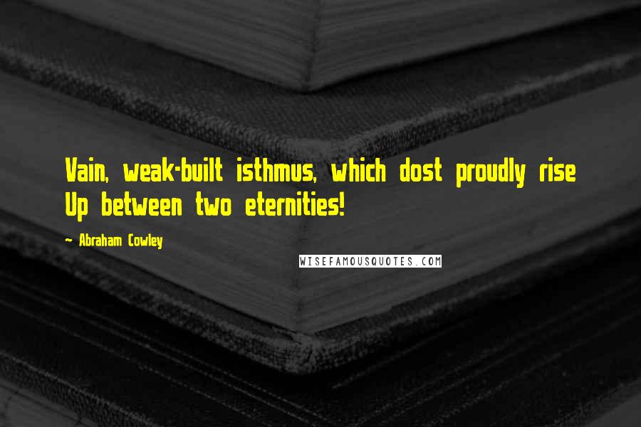 Abraham Cowley Quotes: Vain, weak-built isthmus, which dost proudly rise Up between two eternities!