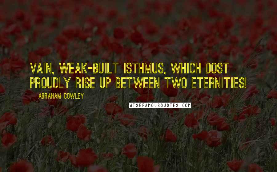 Abraham Cowley Quotes: Vain, weak-built isthmus, which dost proudly rise Up between two eternities!