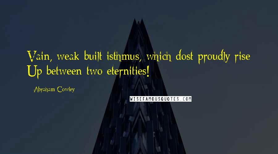 Abraham Cowley Quotes: Vain, weak-built isthmus, which dost proudly rise Up between two eternities!