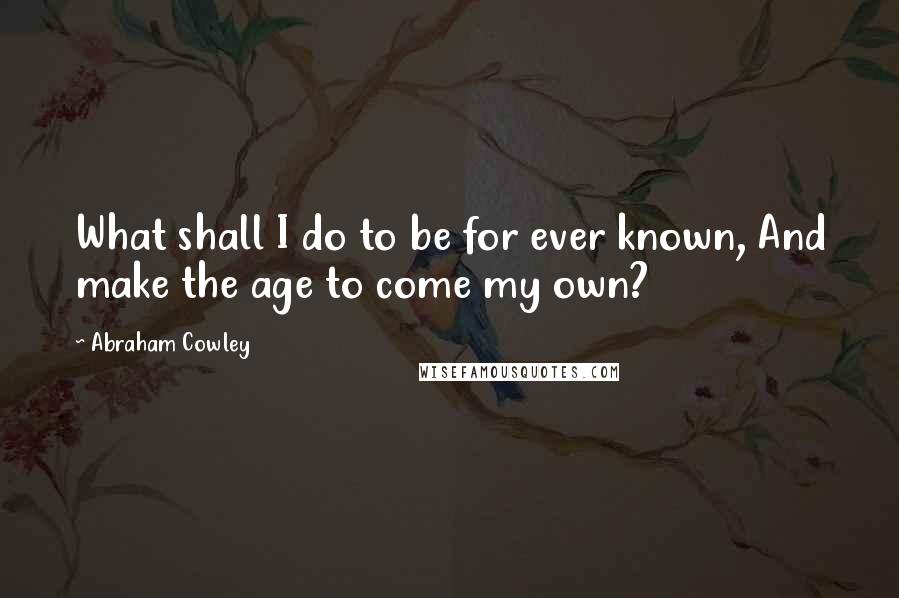 Abraham Cowley Quotes: What shall I do to be for ever known, And make the age to come my own?