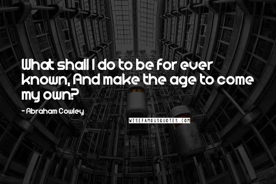 Abraham Cowley Quotes: What shall I do to be for ever known, And make the age to come my own?