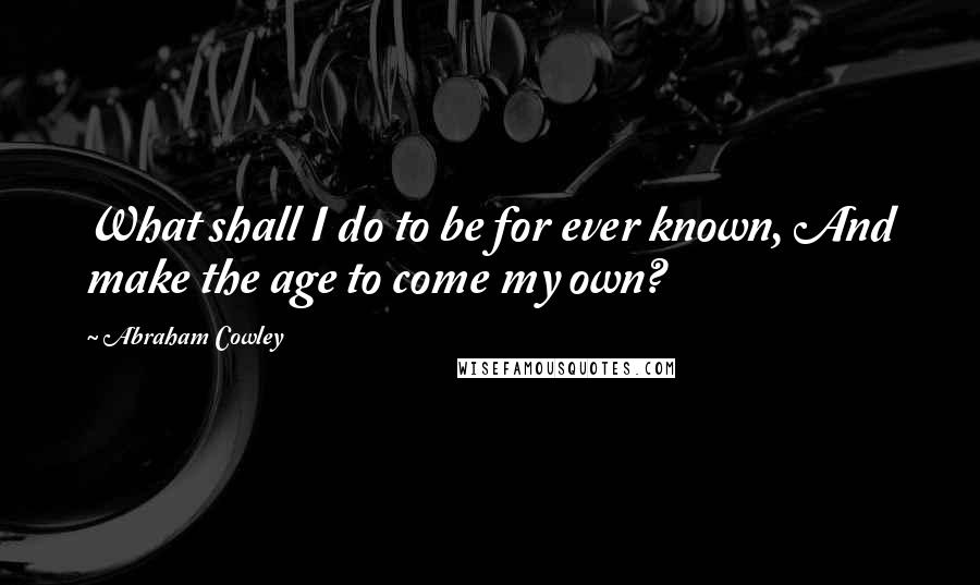 Abraham Cowley Quotes: What shall I do to be for ever known, And make the age to come my own?