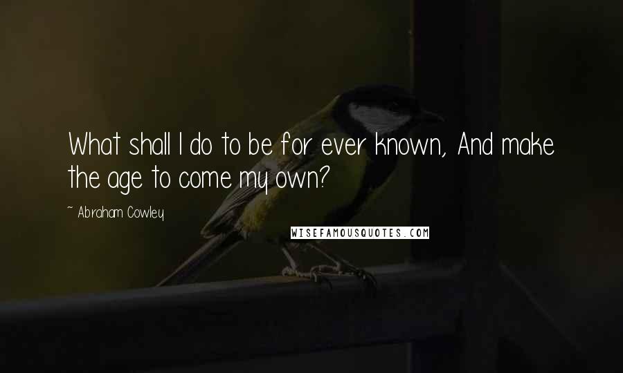 Abraham Cowley Quotes: What shall I do to be for ever known, And make the age to come my own?